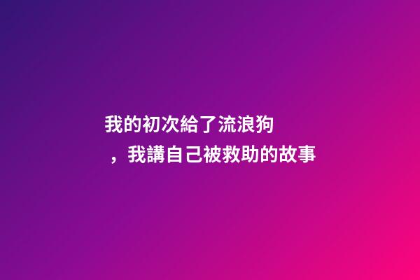 我的初次給了流浪狗，我講自己被救助的故事(圖文版)